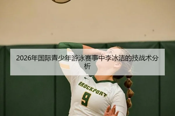 2026年国际青少年游泳赛事中李冰洁的技战术分析