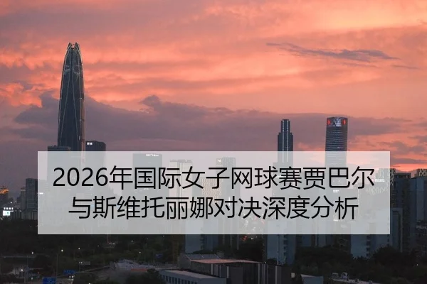 2026年国际女子网球赛贾巴尔与斯维托丽娜对决深度分析