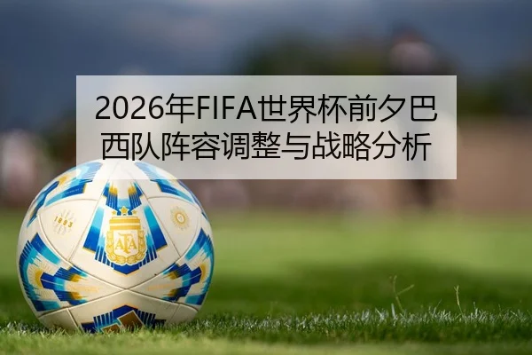 2026年FIFA世界杯前夕巴西队阵容调整与战略分析