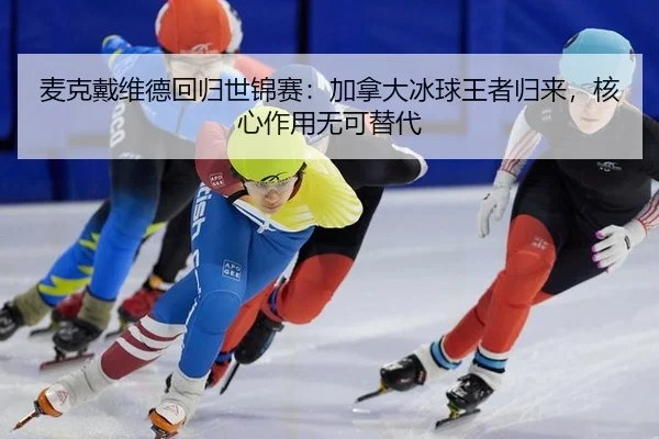 麦克戴维德回归世锦赛：加拿大冰球王者归来，核心作用无可替代