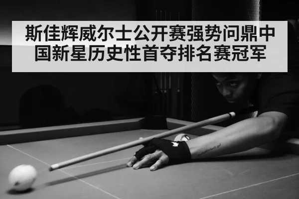 斯佳辉威尔士公开赛强势问鼎中国新星历史性首夺排名赛冠军
