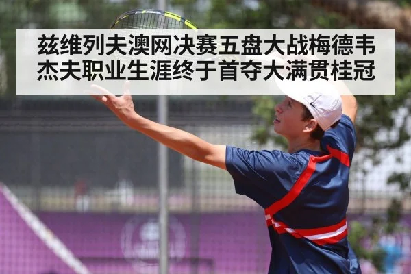 兹维列夫澳网决赛五盘大战梅德韦杰夫职业生涯终于首夺大满贯桂冠