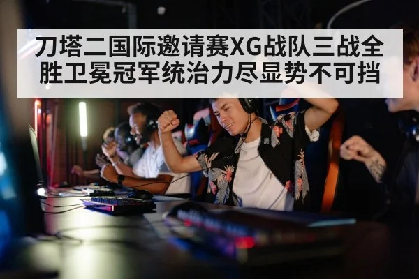 刀塔二国际邀请赛XG战队三战全胜卫冕冠军统治力尽显势不可挡